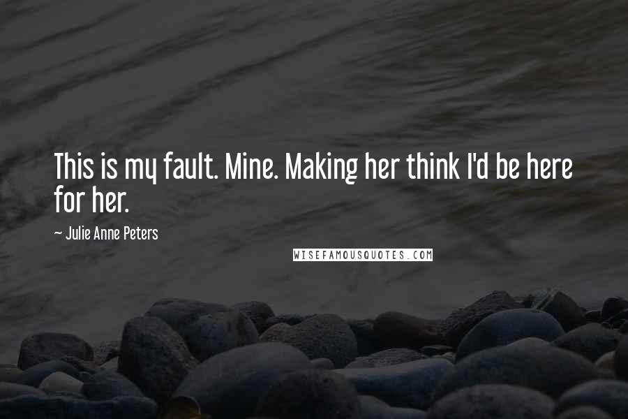 Julie Anne Peters Quotes: This is my fault. Mine. Making her think I'd be here for her.