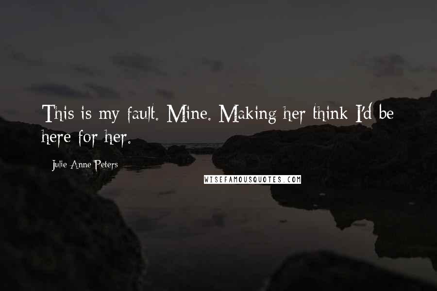 Julie Anne Peters Quotes: This is my fault. Mine. Making her think I'd be here for her.