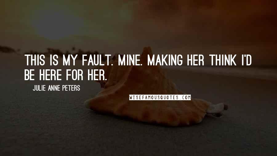 Julie Anne Peters Quotes: This is my fault. Mine. Making her think I'd be here for her.