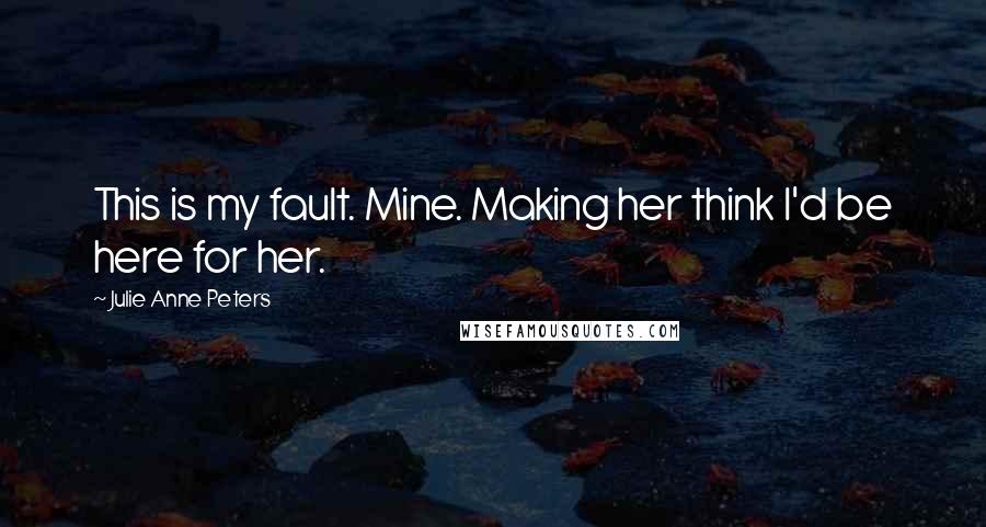 Julie Anne Peters Quotes: This is my fault. Mine. Making her think I'd be here for her.