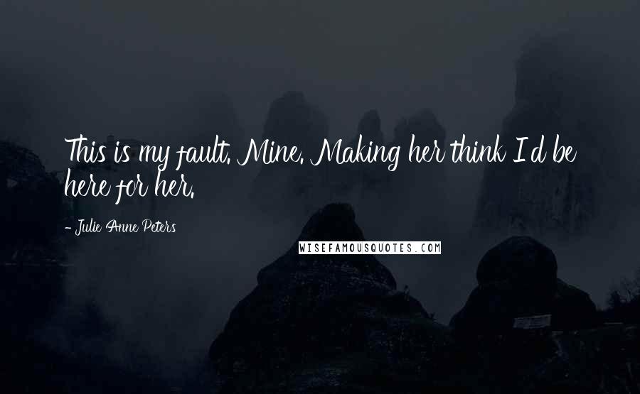 Julie Anne Peters Quotes: This is my fault. Mine. Making her think I'd be here for her.