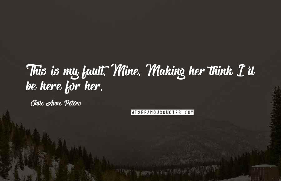 Julie Anne Peters Quotes: This is my fault. Mine. Making her think I'd be here for her.