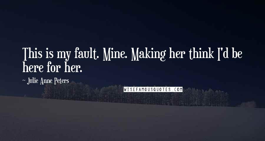 Julie Anne Peters Quotes: This is my fault. Mine. Making her think I'd be here for her.