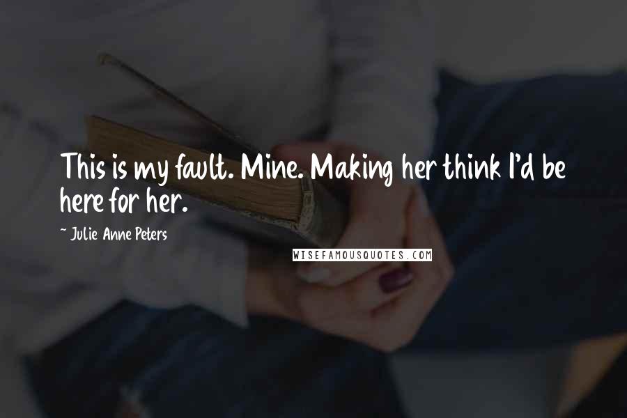 Julie Anne Peters Quotes: This is my fault. Mine. Making her think I'd be here for her.