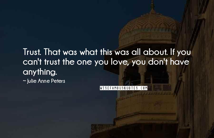 Julie Anne Peters Quotes: Trust. That was what this was all about. If you can't trust the one you love, you don't have anything.