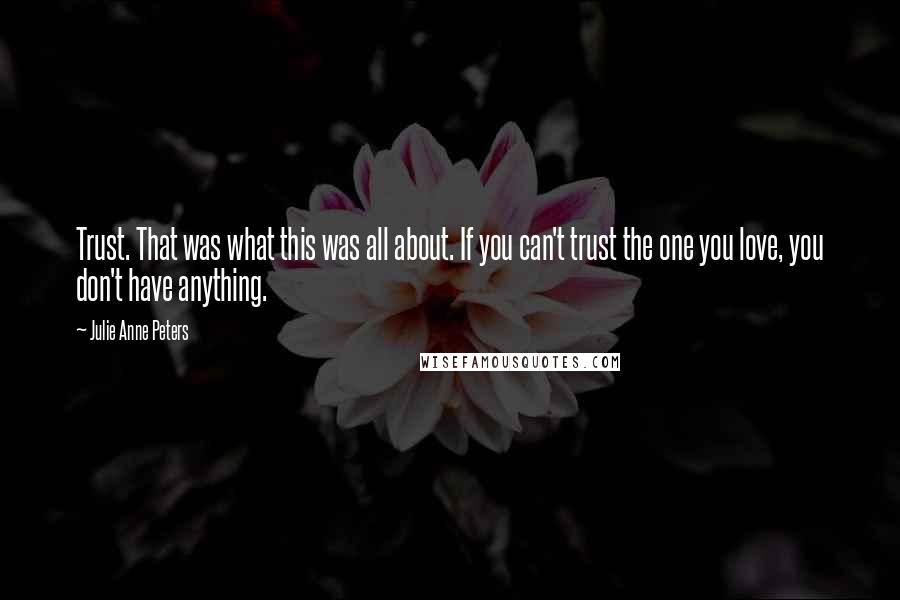 Julie Anne Peters Quotes: Trust. That was what this was all about. If you can't trust the one you love, you don't have anything.