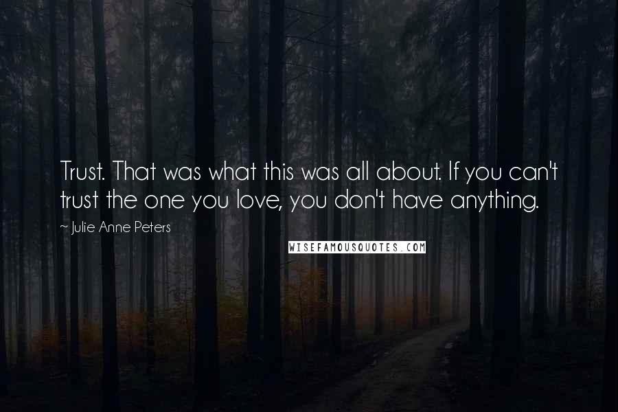 Julie Anne Peters Quotes: Trust. That was what this was all about. If you can't trust the one you love, you don't have anything.