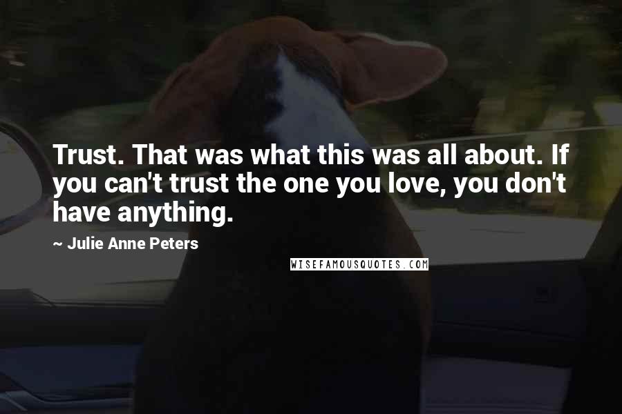 Julie Anne Peters Quotes: Trust. That was what this was all about. If you can't trust the one you love, you don't have anything.