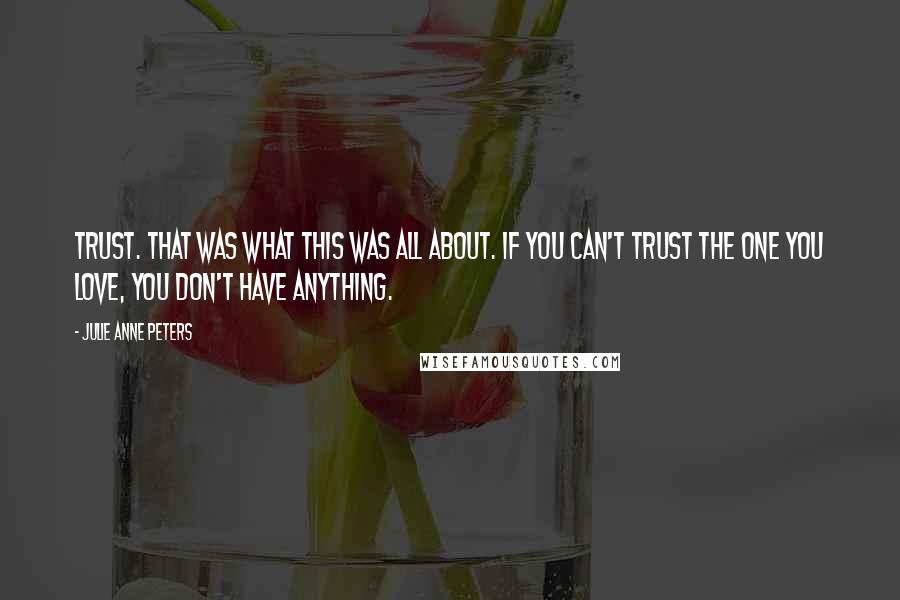 Julie Anne Peters Quotes: Trust. That was what this was all about. If you can't trust the one you love, you don't have anything.