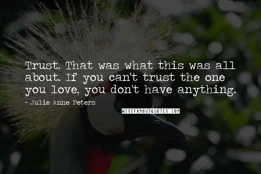 Julie Anne Peters Quotes: Trust. That was what this was all about. If you can't trust the one you love, you don't have anything.