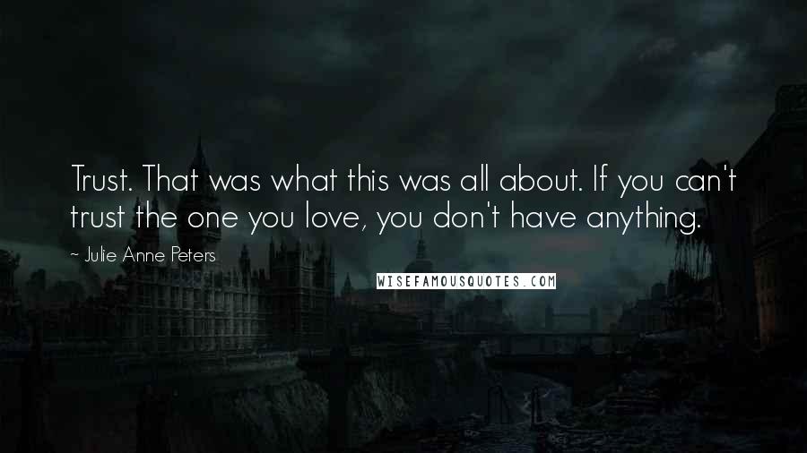 Julie Anne Peters Quotes: Trust. That was what this was all about. If you can't trust the one you love, you don't have anything.