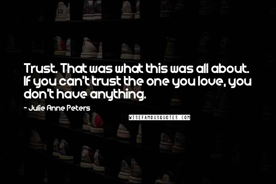 Julie Anne Peters Quotes: Trust. That was what this was all about. If you can't trust the one you love, you don't have anything.