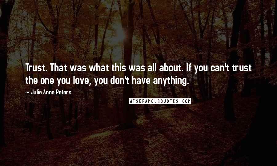 Julie Anne Peters Quotes: Trust. That was what this was all about. If you can't trust the one you love, you don't have anything.