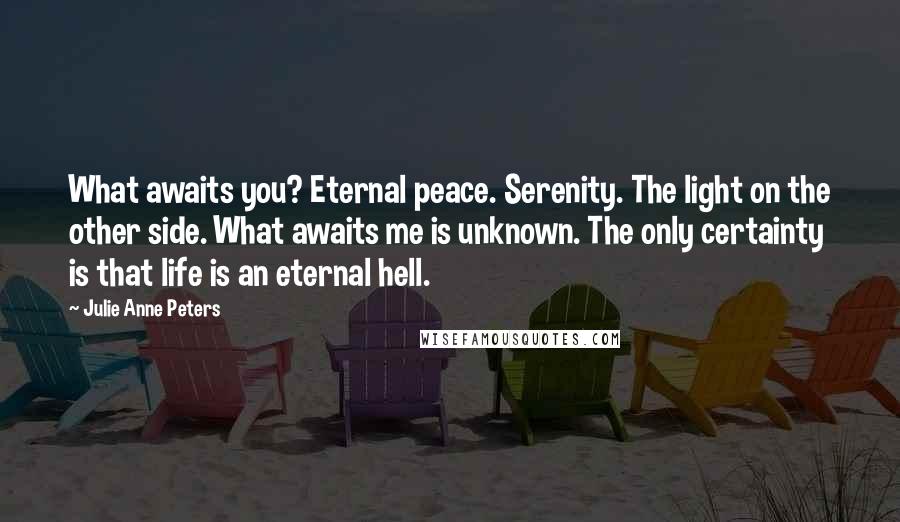 Julie Anne Peters Quotes: What awaits you? Eternal peace. Serenity. The light on the other side. What awaits me is unknown. The only certainty is that life is an eternal hell.