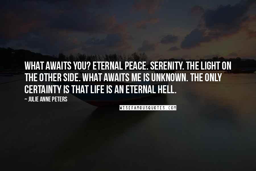 Julie Anne Peters Quotes: What awaits you? Eternal peace. Serenity. The light on the other side. What awaits me is unknown. The only certainty is that life is an eternal hell.