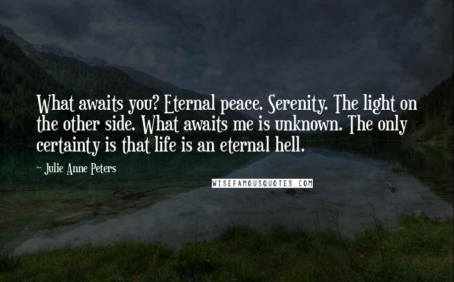 Julie Anne Peters Quotes: What awaits you? Eternal peace. Serenity. The light on the other side. What awaits me is unknown. The only certainty is that life is an eternal hell.