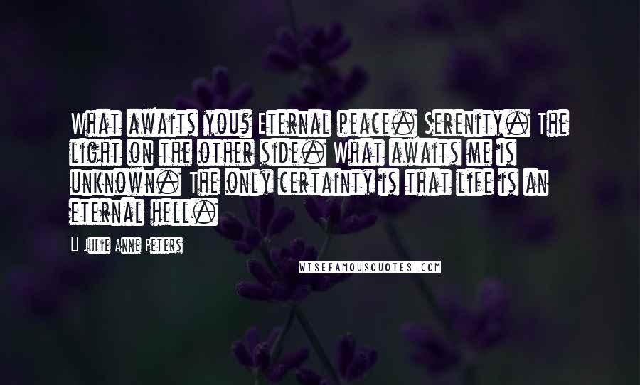 Julie Anne Peters Quotes: What awaits you? Eternal peace. Serenity. The light on the other side. What awaits me is unknown. The only certainty is that life is an eternal hell.