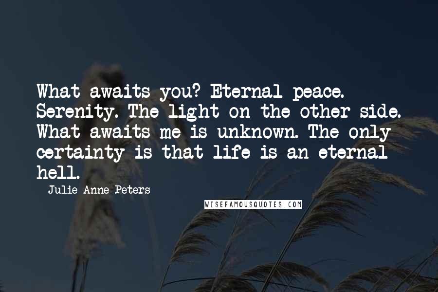 Julie Anne Peters Quotes: What awaits you? Eternal peace. Serenity. The light on the other side. What awaits me is unknown. The only certainty is that life is an eternal hell.