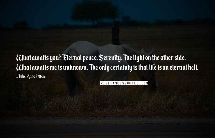 Julie Anne Peters Quotes: What awaits you? Eternal peace. Serenity. The light on the other side. What awaits me is unknown. The only certainty is that life is an eternal hell.