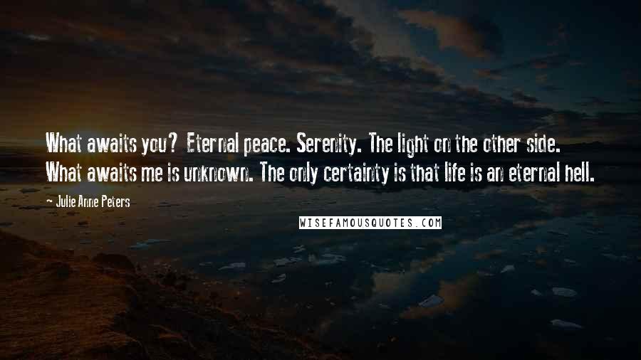 Julie Anne Peters Quotes: What awaits you? Eternal peace. Serenity. The light on the other side. What awaits me is unknown. The only certainty is that life is an eternal hell.