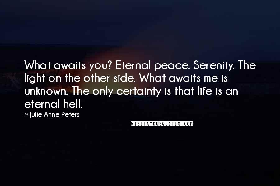 Julie Anne Peters Quotes: What awaits you? Eternal peace. Serenity. The light on the other side. What awaits me is unknown. The only certainty is that life is an eternal hell.