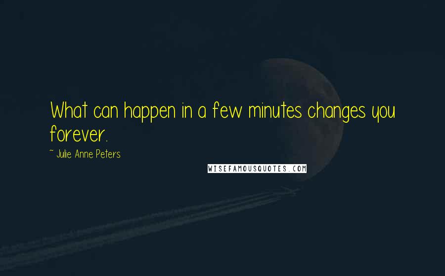 Julie Anne Peters Quotes: What can happen in a few minutes changes you forever.