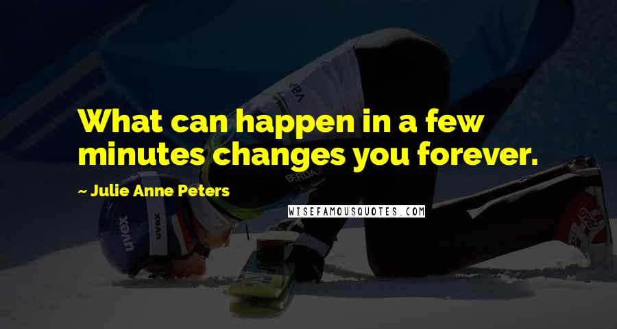 Julie Anne Peters Quotes: What can happen in a few minutes changes you forever.