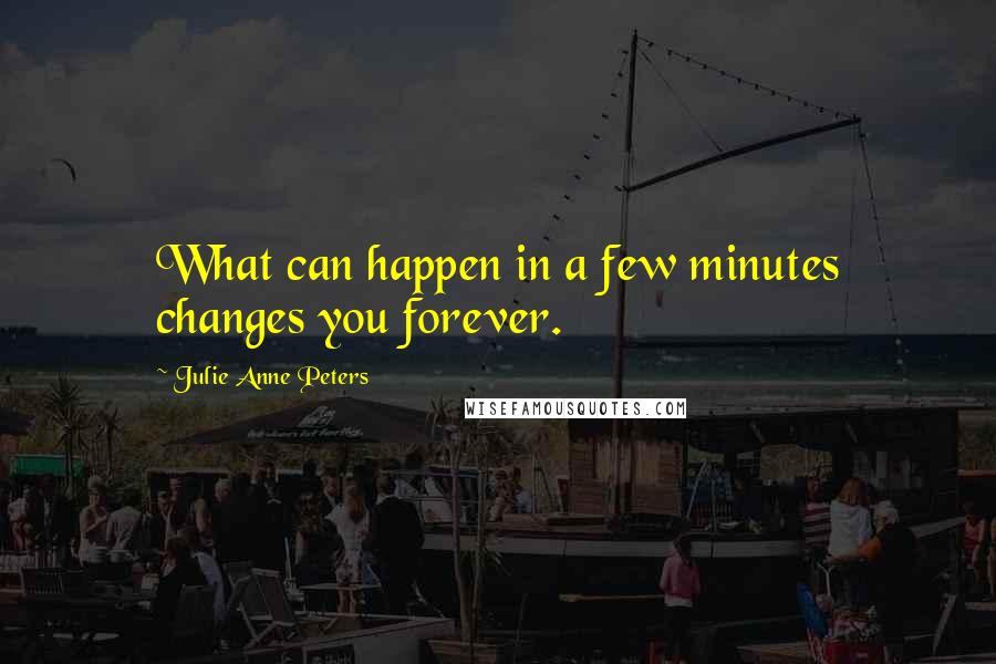 Julie Anne Peters Quotes: What can happen in a few minutes changes you forever.