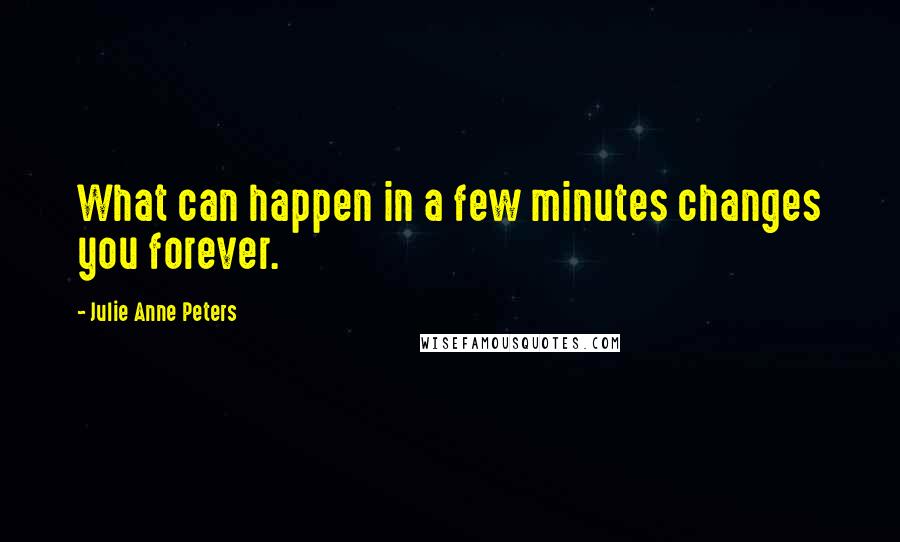 Julie Anne Peters Quotes: What can happen in a few minutes changes you forever.