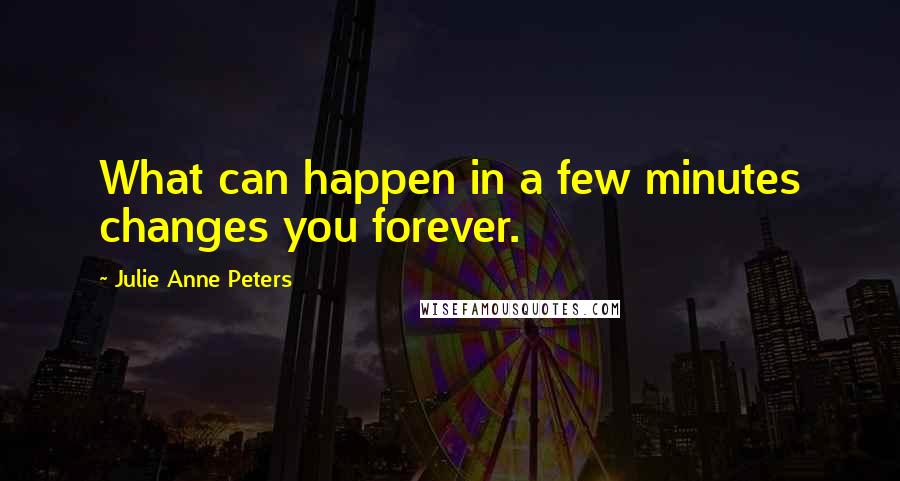 Julie Anne Peters Quotes: What can happen in a few minutes changes you forever.