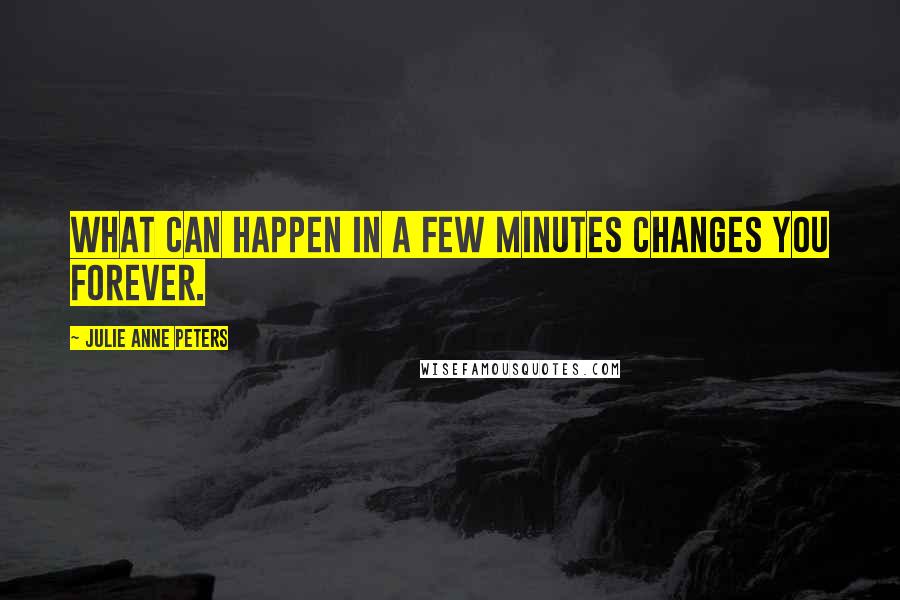 Julie Anne Peters Quotes: What can happen in a few minutes changes you forever.