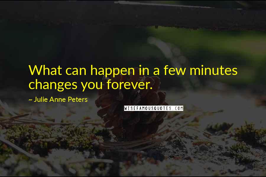 Julie Anne Peters Quotes: What can happen in a few minutes changes you forever.