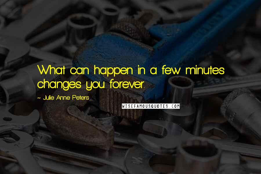 Julie Anne Peters Quotes: What can happen in a few minutes changes you forever.