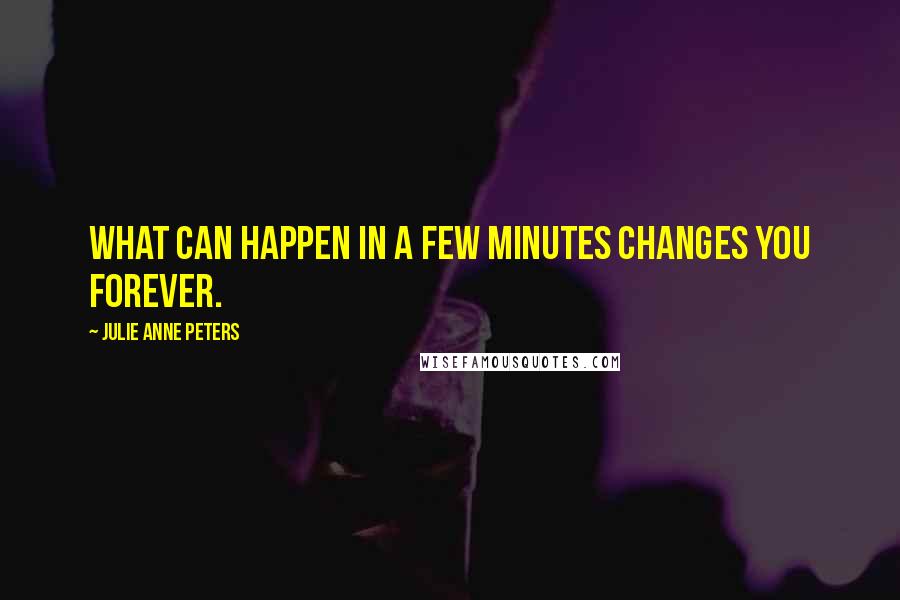 Julie Anne Peters Quotes: What can happen in a few minutes changes you forever.