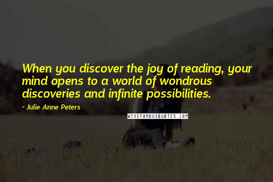 Julie Anne Peters Quotes: When you discover the joy of reading, your mind opens to a world of wondrous discoveries and infinite possibilities.