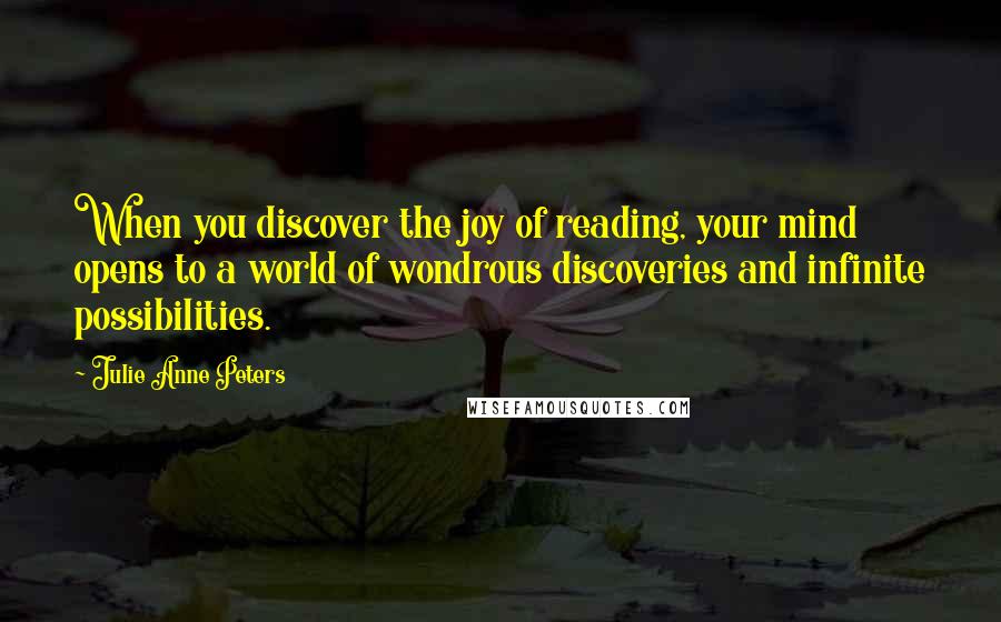 Julie Anne Peters Quotes: When you discover the joy of reading, your mind opens to a world of wondrous discoveries and infinite possibilities.