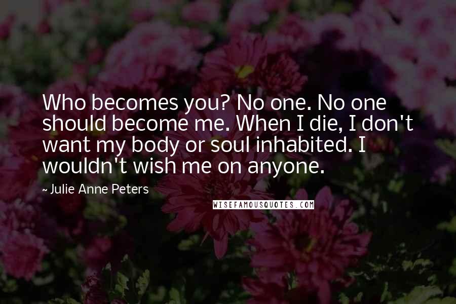 Julie Anne Peters Quotes: Who becomes you? No one. No one should become me. When I die, I don't want my body or soul inhabited. I wouldn't wish me on anyone.