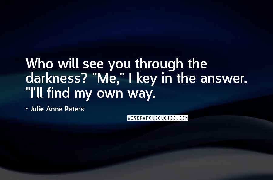Julie Anne Peters Quotes: Who will see you through the darkness? "Me," I key in the answer. "I'll find my own way.