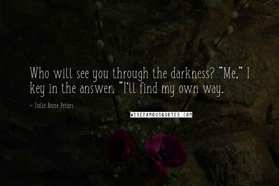 Julie Anne Peters Quotes: Who will see you through the darkness? "Me," I key in the answer. "I'll find my own way.