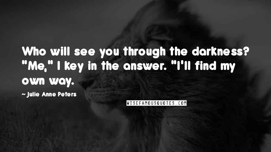 Julie Anne Peters Quotes: Who will see you through the darkness? "Me," I key in the answer. "I'll find my own way.