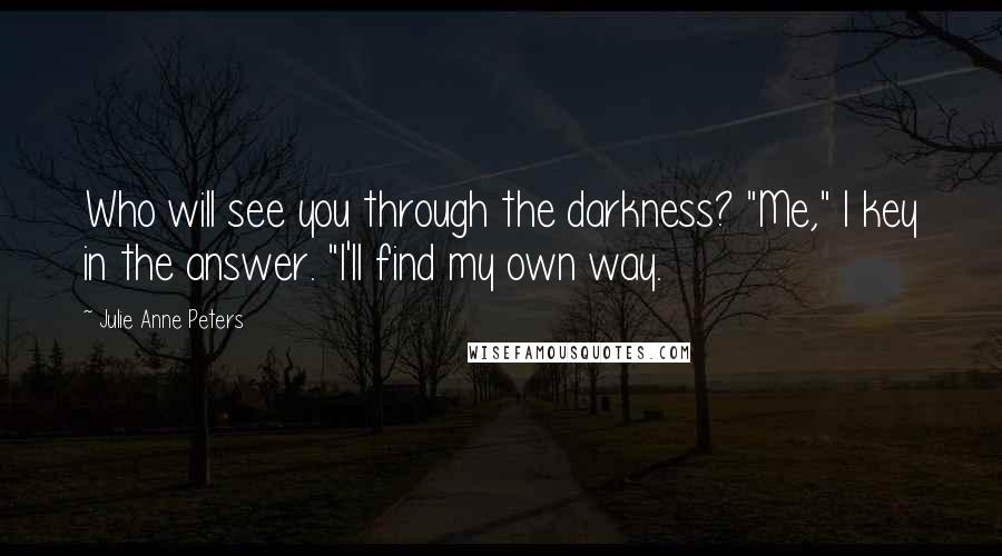 Julie Anne Peters Quotes: Who will see you through the darkness? "Me," I key in the answer. "I'll find my own way.