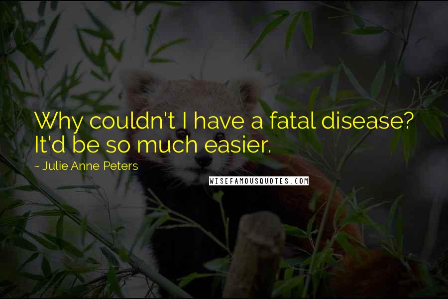 Julie Anne Peters Quotes: Why couldn't I have a fatal disease? It'd be so much easier.