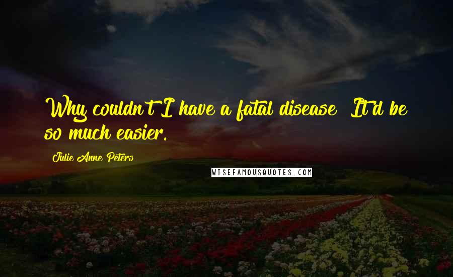 Julie Anne Peters Quotes: Why couldn't I have a fatal disease? It'd be so much easier.