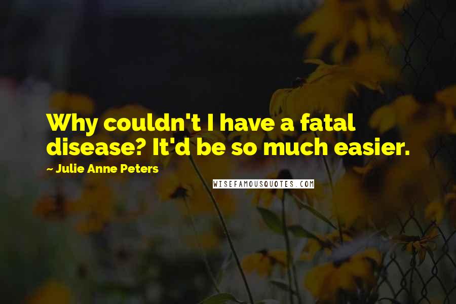 Julie Anne Peters Quotes: Why couldn't I have a fatal disease? It'd be so much easier.