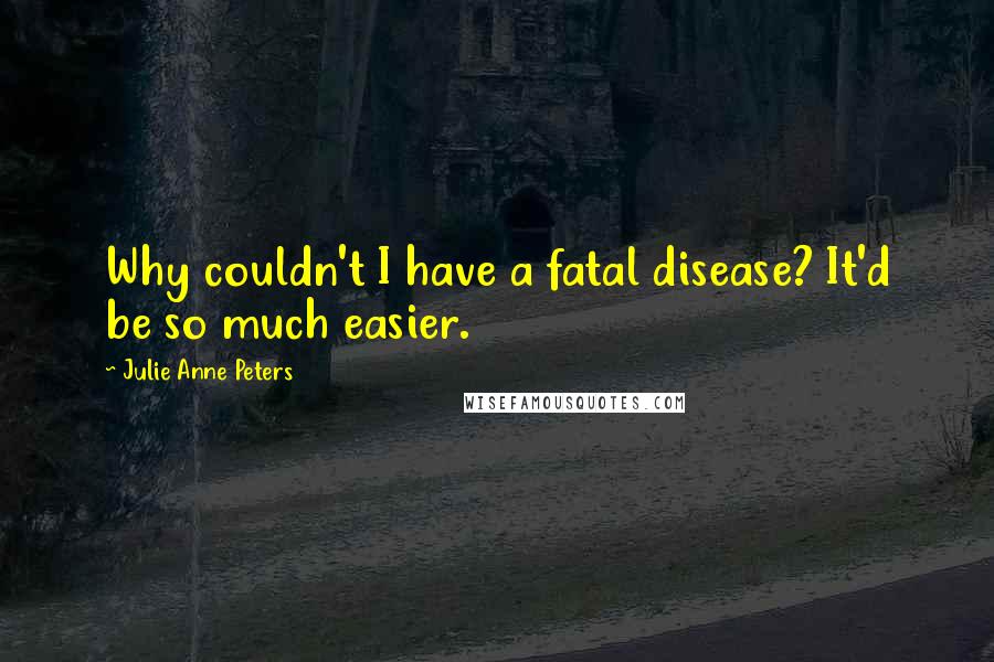 Julie Anne Peters Quotes: Why couldn't I have a fatal disease? It'd be so much easier.