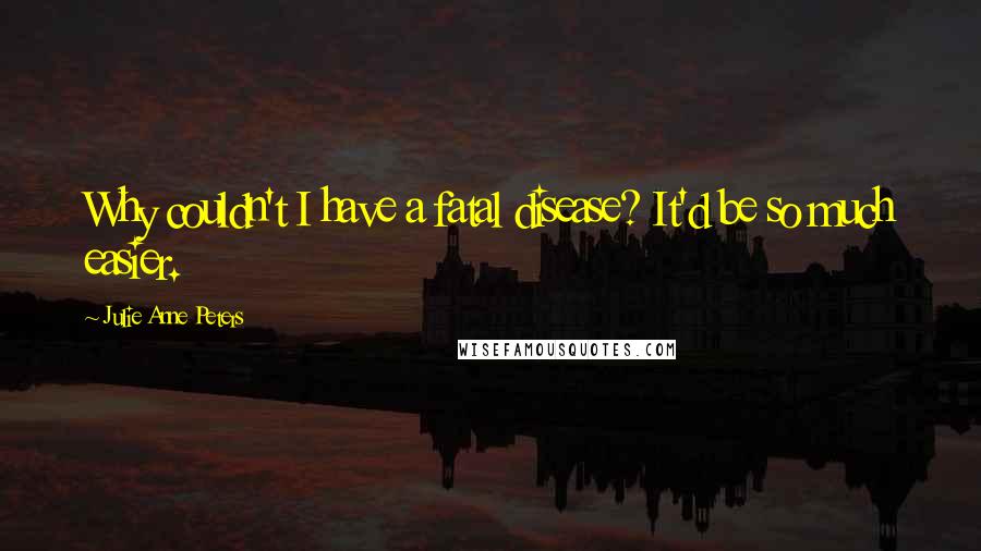 Julie Anne Peters Quotes: Why couldn't I have a fatal disease? It'd be so much easier.