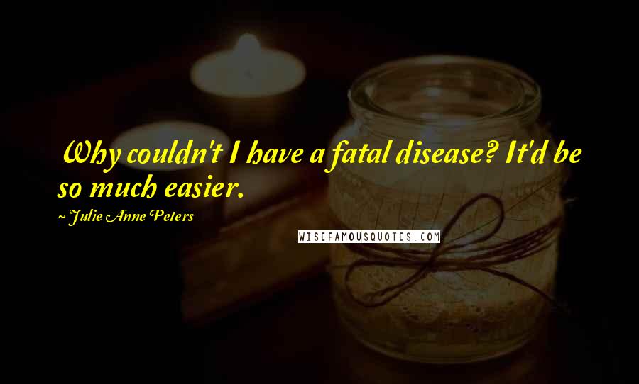 Julie Anne Peters Quotes: Why couldn't I have a fatal disease? It'd be so much easier.