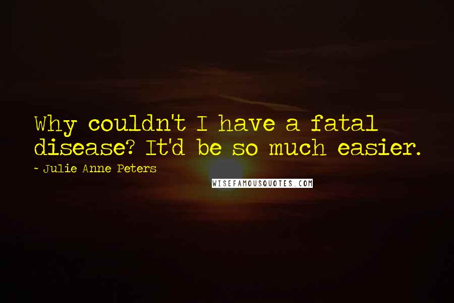 Julie Anne Peters Quotes: Why couldn't I have a fatal disease? It'd be so much easier.