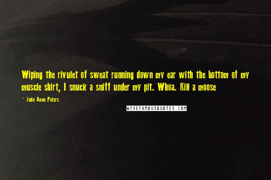 Julie Anne Peters Quotes: Wiping the rivulet of sweat running down my ear with the bottom of my muscle shirt, I snuck a sniff under my pit. Whoa. Kill a moose