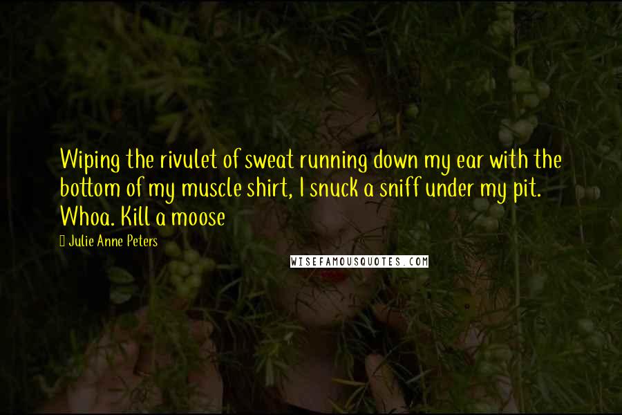 Julie Anne Peters Quotes: Wiping the rivulet of sweat running down my ear with the bottom of my muscle shirt, I snuck a sniff under my pit. Whoa. Kill a moose